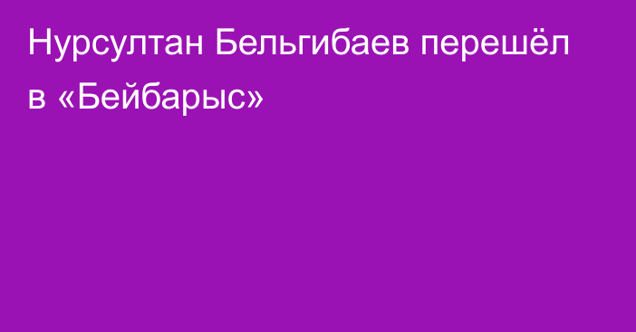 Нурсултан Бельгибаев перешёл в «Бейбарыс»