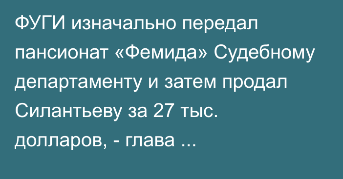 ФУГИ изначально передал пансионат «Фемида» Судебному департаменту и затем продал Силантьеву за 27 тыс. долларов, - глава Иссык-Кульского управления Судебного департамента 