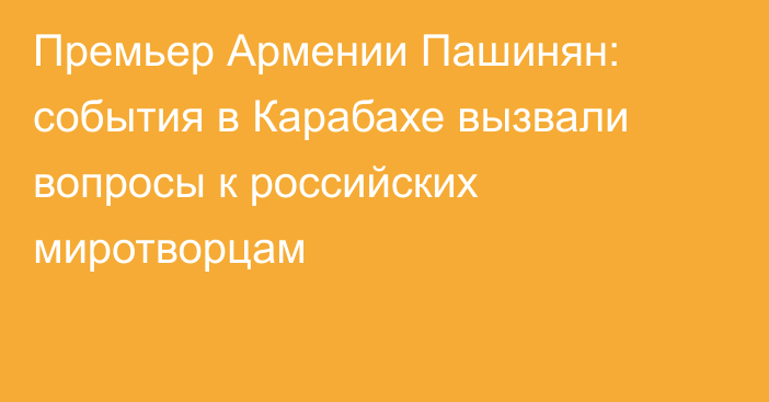 Премьер Армении Пашинян: события в Карабахе вызвали вопросы к российских миротворцам