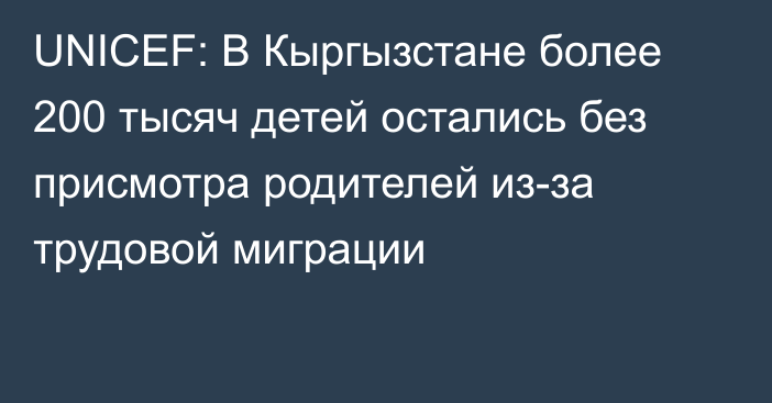 UNICEF: В Кыргызстане более 200 тысяч детей остались без присмотра родителей из-за трудовой миграции