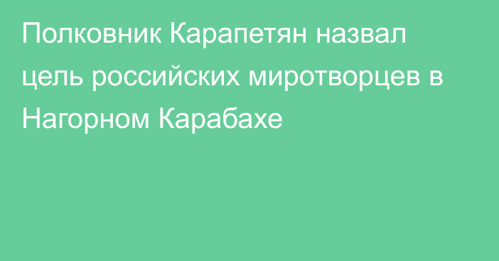 Полковник Карапетян назвал цель российских миротворцев в Нагорном Карабахе