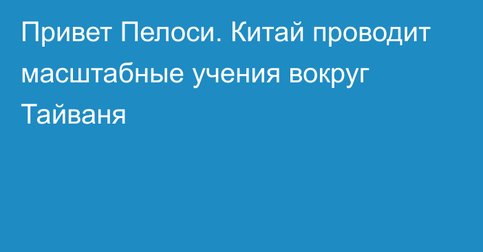 Привет Пелоси. Китай проводит масштабные учения вокруг Тайваня