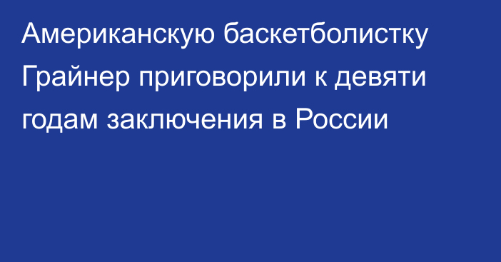 Американскую баскетболистку Грайнер приговорили к девяти годам заключения в России