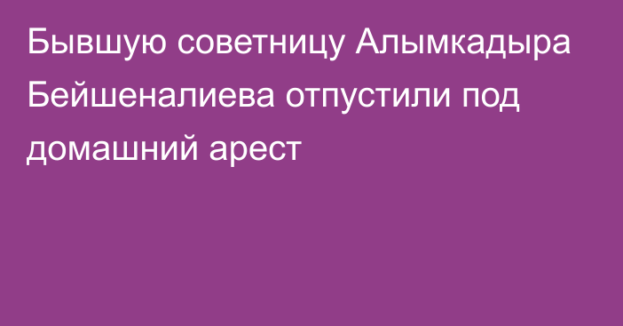 Бывшую советницу Алымкадыра Бейшеналиева отпустили под домашний арест