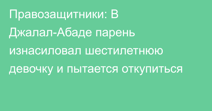 Правозащитники: В Джалал-Абаде парень изнасиловал шестилетнюю девочку и пытается откупиться