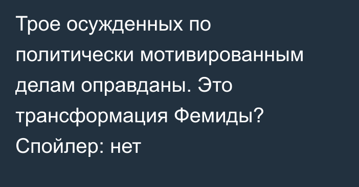 Трое осужденных по политически мотивированным делам оправданы. Это трансформация Фемиды? Спойлер: нет