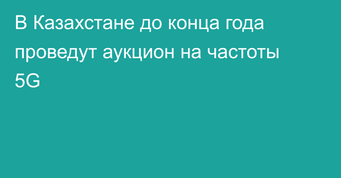 В Казахстане до конца года проведут аукцион на частоты 5G