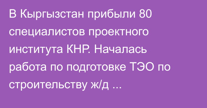 В Кыргызстан прибыли 80 специалистов проектного института КНР. Началась работа по подготовке ТЭО по строительству ж/д Китай—Кыргызстан—Узбекистан