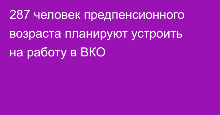 287 человек предпенсионного возраста планируют устроить на работу в ВКО