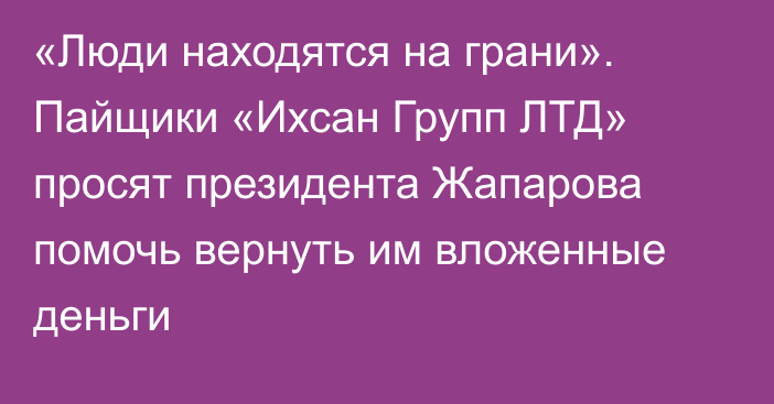 «Люди находятся на грани». Пайщики «Ихсан Групп ЛТД» просят президента Жапарова помочь вернуть им вложенные деньги