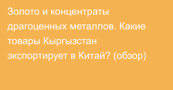 Золото и концентраты драгоценных металлов. Какие товары Кыргызстан экспортирует в Китай? (обзор)