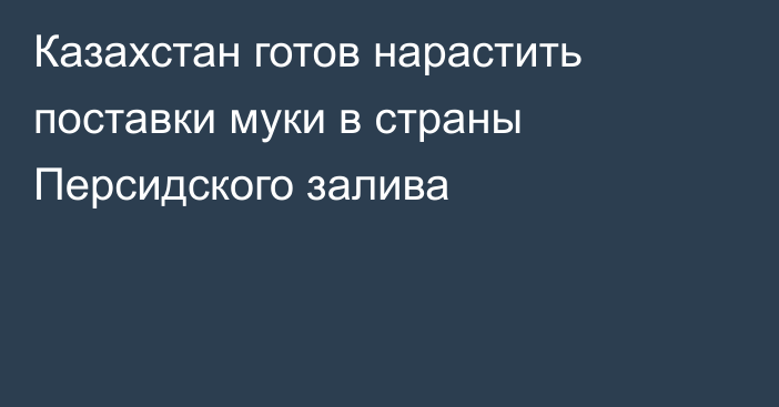 Казахстан готов нарастить поставки муки в страны Персидского залива