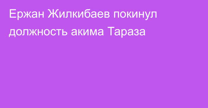 Ержан Жилкибаев покинул должность акима Тараза