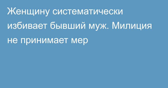 Женщину систематически избивает бывший муж. Милиция не принимает мер