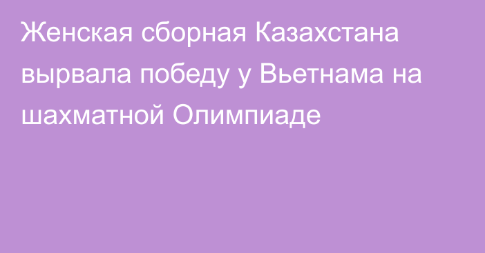 Женская сборная Казахстана вырвала победу у Вьетнама на шахматной Олимпиаде