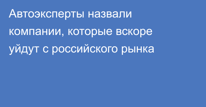 Автоэксперты назвали компании, которые вскоре уйдут с российского рынка