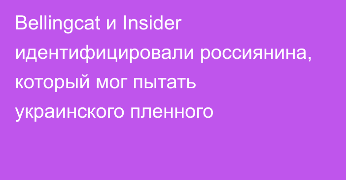 Bellingcat и  Insider идентифицировали россиянина, который мог пытать украинского пленного