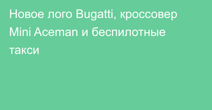 Новое лого Bugatti, кроссовер Mini Aceman и беспилотные такси