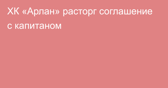 ХК «Арлан» расторг соглашение с капитаном