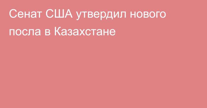 Сенат США утвердил нового посла в Казахстане