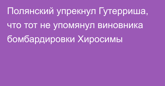 Полянский упрекнул Гутерриша, что тот не упомянул виновника бомбардировки Хиросимы