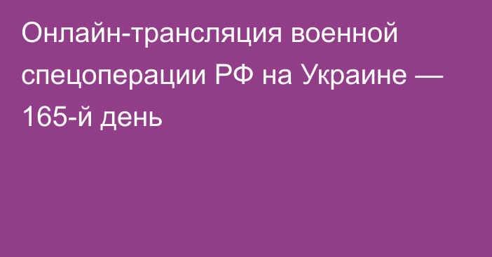 Онлайн-трансляция военной спецоперации РФ на Украине — 165-й день