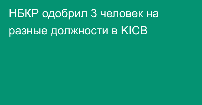 НБКР одобрил 3 человек на разные должности в KICB