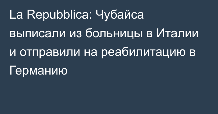 La Repubblica: Чубайса выписали из больницы в Италии и отправили на реабилитацию в Германию