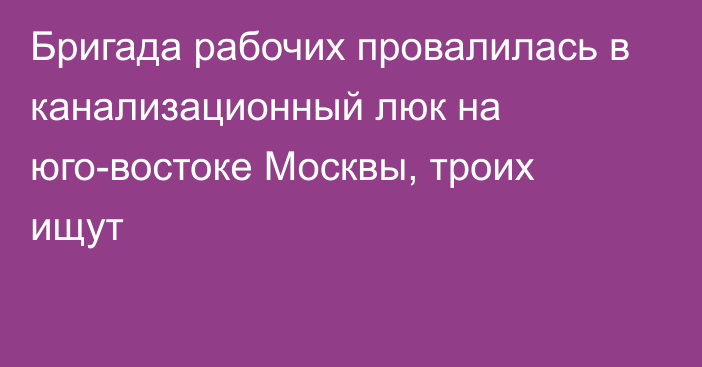 Бригада рабочих провалилась в канализационный люк на юго-востоке Москвы, троих ищут