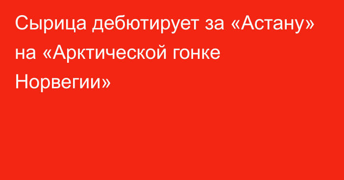 Сырица дебютирует за «Астану» на «Арктической гонке Норвегии»