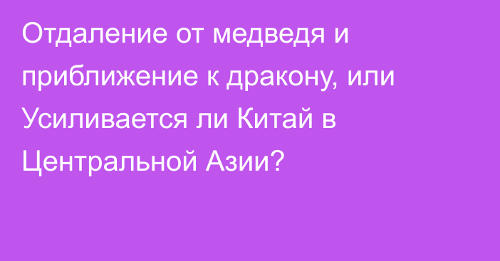 Отдаление от медведя и приближение к дракону, или Усиливается ли Китай в Центральной Азии?