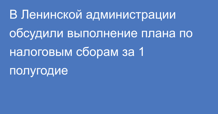 В Ленинской администрации обсудили выполнение плана по налоговым сборам за 1 полугодие