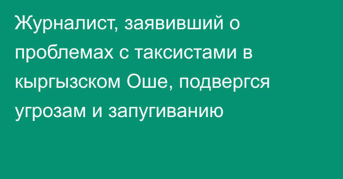 Журналист, заявивший о проблемах с таксистами в кыргызском Оше, подвергся угрозам и запугиванию