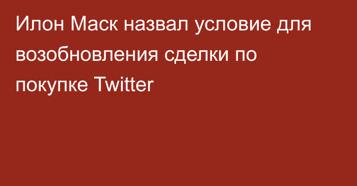 Илон Маск назвал условие для возобновления сделки по покупке Twitter