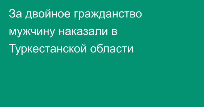 За двойное гражданство мужчину наказали в Туркестанской области