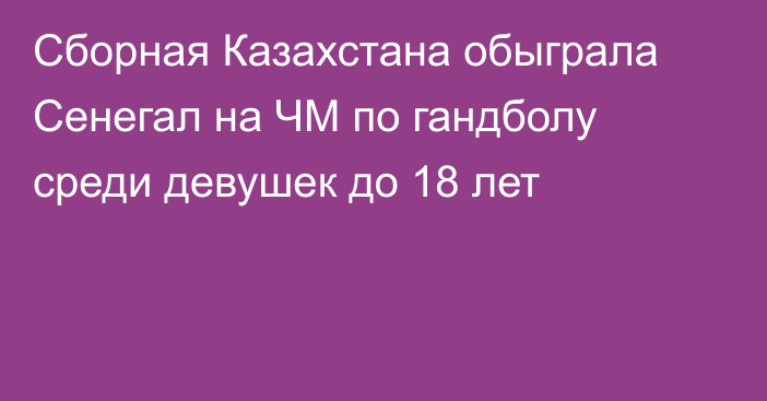 Сборная Казахстана обыграла Сенегал на ЧМ по гандболу среди девушек до 18 лет