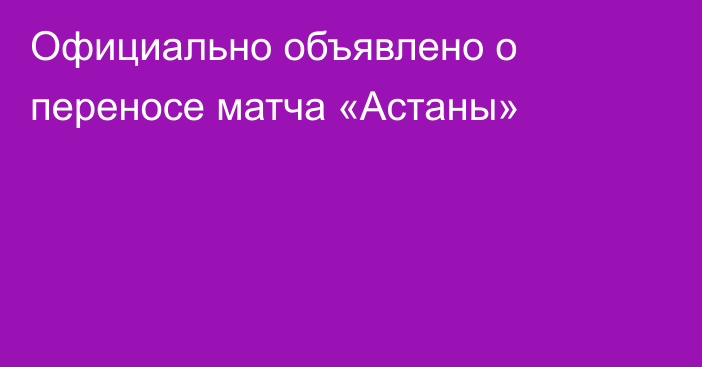 Официально объявлено о переносе матча «Астаны»