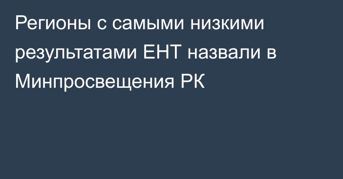 Регионы с самыми низкими результатами ЕНТ назвали в Минпросвещения РК