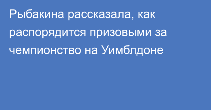 Рыбакина рассказала, как распорядится призовыми за чемпионство на Уимблдоне