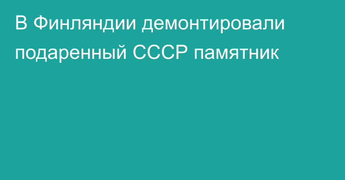 В Финляндии демонтировали подаренный СССР памятник