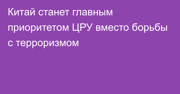 Китай станет главным приоритетом ЦРУ вместо борьбы с терроризмом