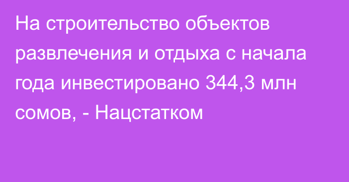 На строительство объектов развлечения и отдыха с начала года инвестировано 344,3 млн сомов, - Нацстатком