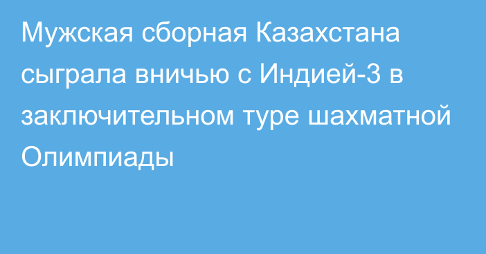 Мужская сборная Казахстана сыграла вничью с Индией-3 в заключительном туре шахматной Олимпиады