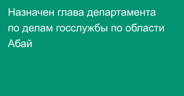 Назначен глава департамента по делам госслужбы по области Абай