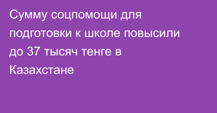 Сумму соцпомощи для подготовки к школе повысили до 37 тысяч тенге в Казахстане