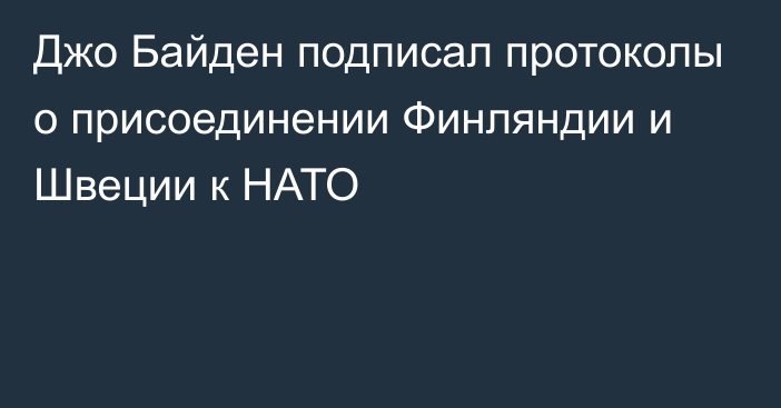 Джо Байден подписал протоколы о присоединении Финляндии и Швеции к НАТО