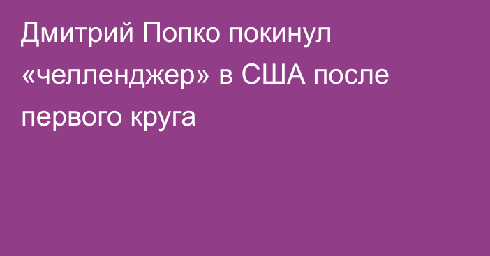 Дмитрий Попко покинул «челленджер» в США после первого круга