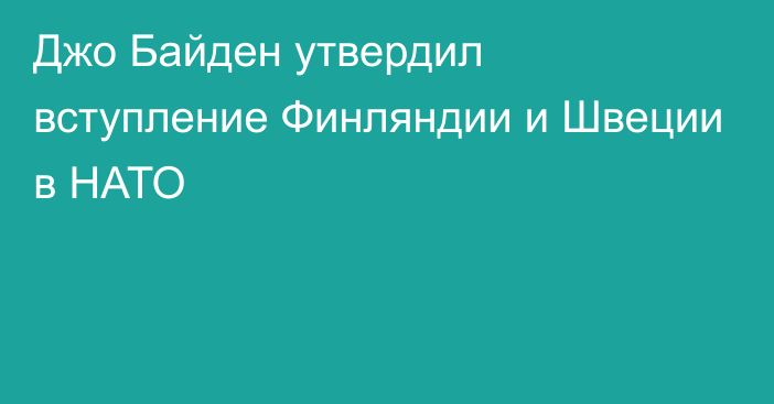 Джо Байден утвердил вступление Финляндии и Швеции в НАТО