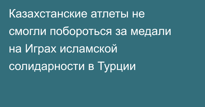 Казахстанские атлеты не смогли побороться за медали на Играх исламской солидарности в Турции