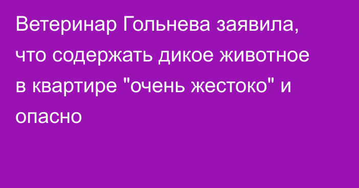 Ветеринар Гольнева заявила, что содержать дикое животное в квартире 